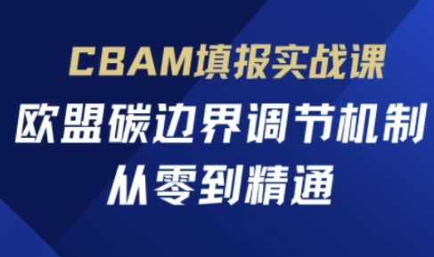 CBAM填报实战课，欧盟碳边界调节机制，从零到精通-橙心云网创
