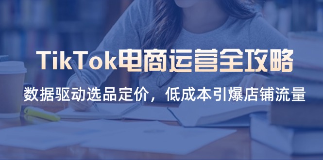 （14343期）TikTok电商运营全攻略，数据驱动选品定价，低成本引爆店铺流量-橙心云网创