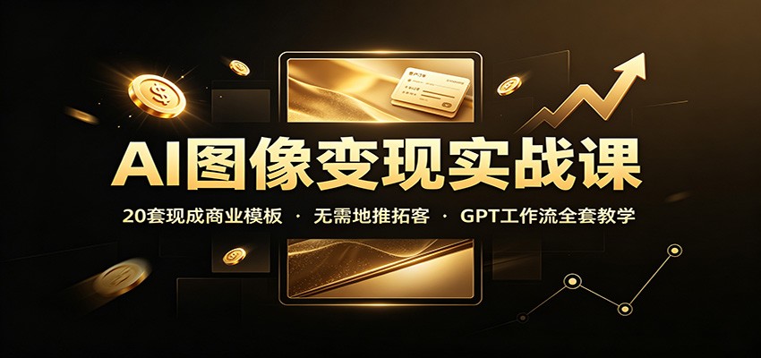 AI图像变现实战课:20套现成商业模板,无需地推拓客,GPT工作流全套教学-橙心云网创