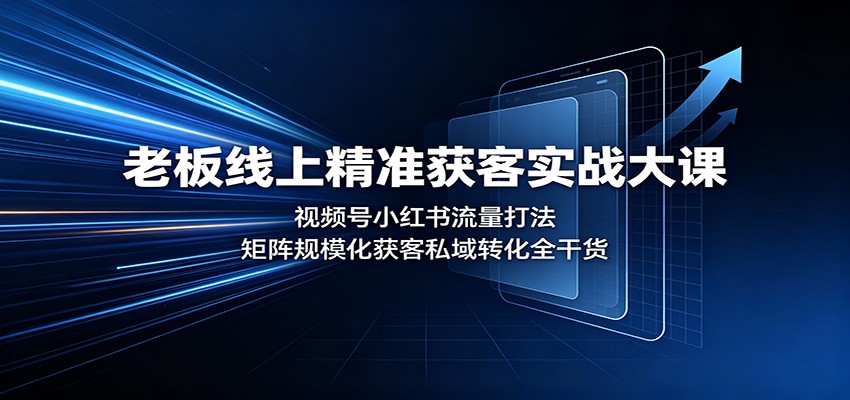老板线上精准获客实战大课：视频号小红书流量打法，矩阵规模化获客私域转化全干货-橙心云网创