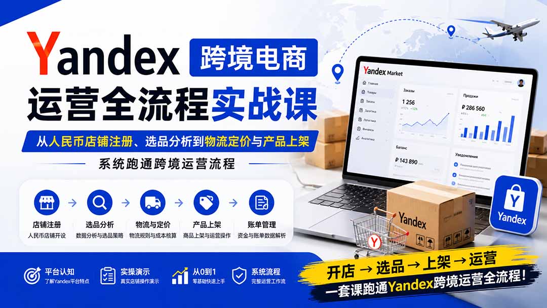 Yandex跨境电商运营全流程实战课：从人民币店铺注册、选品分析到物流定价与产品上架，系统跑通跨境运营流程-橙心云网创