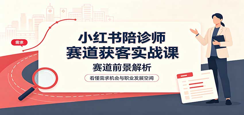 小红书陪诊师赛道获客实战课：赛道前景解析，账号运营，业务流程风控-橙心云网创