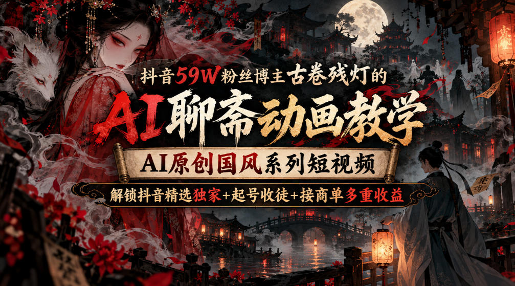 抖音59W粉丝博主古卷残灯的AI聊斋动画教学,AI原创国风系列短视频,解锁抖音精选独家+起号收徒+接商单多重收益-橙心云网创
