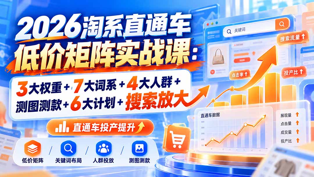 2026淘系直通车低价矩阵实战课:3大权重+7大词系+4大人群+测图测款+6大计划+搜索放大-橙心云网创
