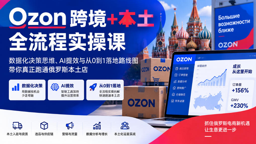 Ozon跨境+本土全流程实操课,数据化决策思维、AI提效与从0到1落地路线图,带你真正跑通俄罗斯本土店-橙心云网创