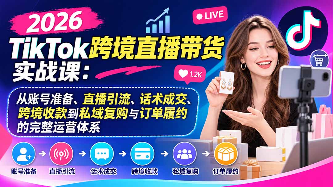 2026TikTok跨境直播带货实战课:从账号准备、直播引流、话术成交、跨境收款到私域复购与订单履约的完整运营体系-橙心云网创