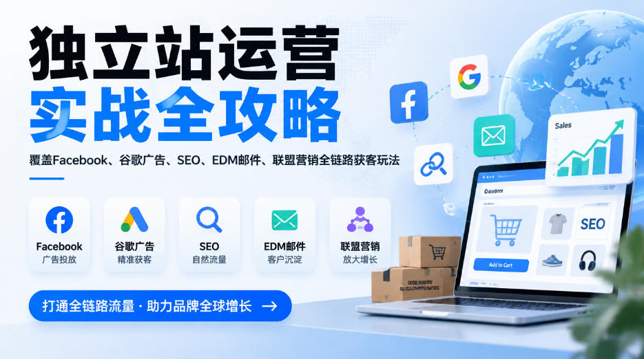 独立站运营实战全攻略,覆盖Facebook、谷歌广告、SEO、EDM邮件、联盟营销全链路获客玩法(更新2026)-橙心云网创