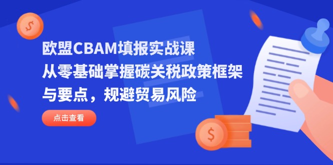（14342期）欧盟CBAM填报实战课，从零基础掌握碳关税政策框架与要点，规避贸易风险-橙心云网创