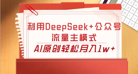 利用DeepSeek+公众号流量主模式,AI原创轻松月入1w+-橙心云网创