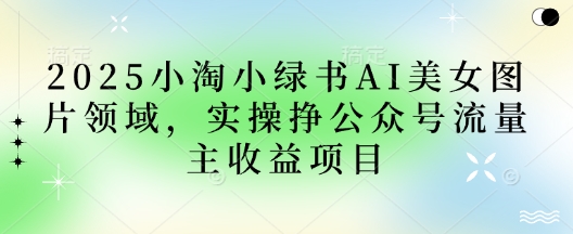 2025小绿书AI美女图片领域,实操挣公众号流量主收益项目-橙心云网创