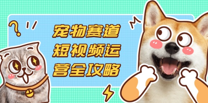 （14345期）宠物赛道短视频运营全攻略，选品拍摄剪辑实操，实现流量到收益转化-橙心云网创