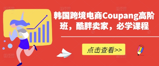 韩国跨境电商Coupang高阶班，酷胖卖家，必学课程-橙心云网创